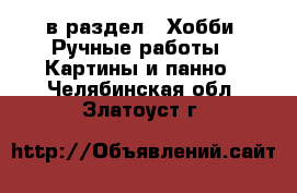  в раздел : Хобби. Ручные работы » Картины и панно . Челябинская обл.,Златоуст г.